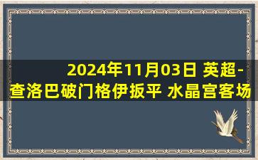 2024年11月03日 英超-查洛巴破门格伊扳平 水晶宫客场2-2狼队